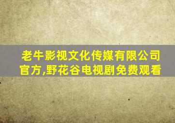 老牛影视文化传媒有限公司官方,野花谷电视剧免费观看