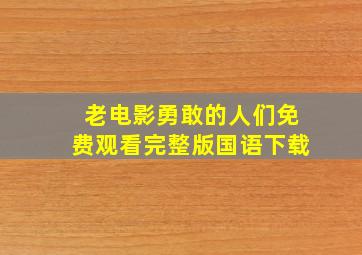 老电影勇敢的人们免费观看完整版国语下载