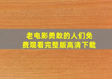 老电影勇敢的人们免费观看完整版高清下载