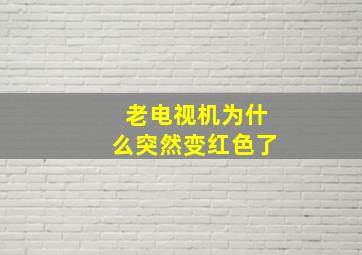 老电视机为什么突然变红色了