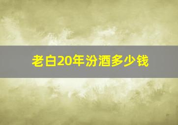 老白20年汾酒多少钱