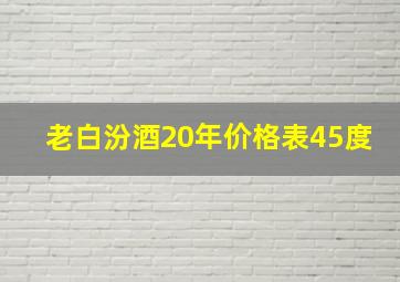 老白汾酒20年价格表45度