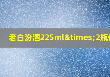 老白汾酒225ml×2瓶价格