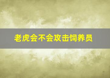 老虎会不会攻击饲养员