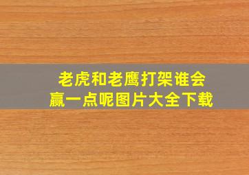 老虎和老鹰打架谁会赢一点呢图片大全下载