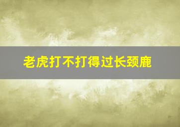 老虎打不打得过长颈鹿