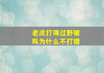 老虎打得过野猪吗为什么不打猎