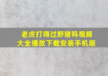 老虎打得过野猪吗视频大全播放下载安装手机版