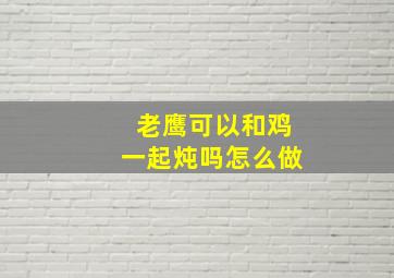 老鹰可以和鸡一起炖吗怎么做