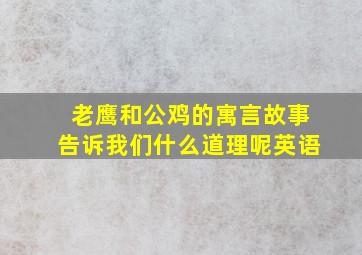 老鹰和公鸡的寓言故事告诉我们什么道理呢英语