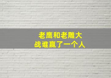 老鹰和老雕大战谁赢了一个人