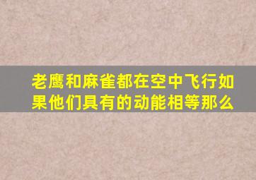 老鹰和麻雀都在空中飞行如果他们具有的动能相等那么