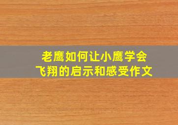 老鹰如何让小鹰学会飞翔的启示和感受作文