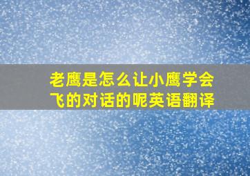 老鹰是怎么让小鹰学会飞的对话的呢英语翻译