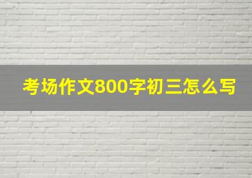 考场作文800字初三怎么写