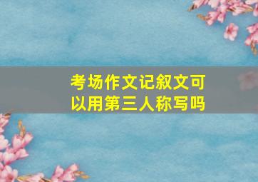 考场作文记叙文可以用第三人称写吗