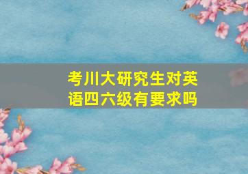 考川大研究生对英语四六级有要求吗