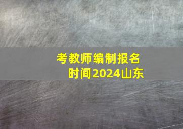 考教师编制报名时间2024山东