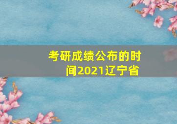 考研成绩公布的时间2021辽宁省