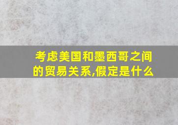 考虑美国和墨西哥之间的贸易关系,假定是什么