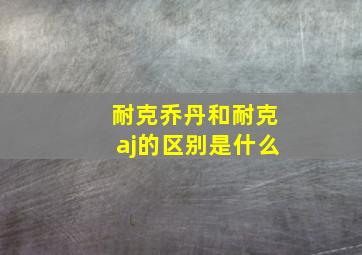 耐克乔丹和耐克aj的区别是什么