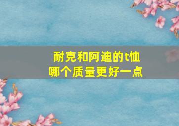 耐克和阿迪的t恤哪个质量更好一点