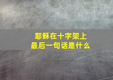 耶稣在十字架上最后一句话是什么