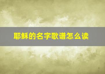 耶稣的名字歌谱怎么读