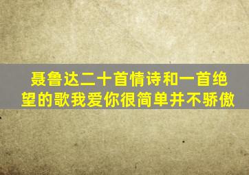 聂鲁达二十首情诗和一首绝望的歌我爱你很简单并不骄傲