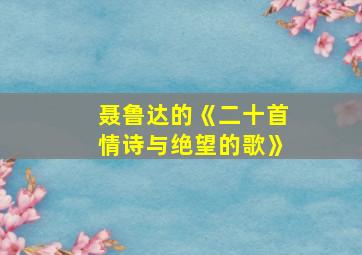 聂鲁达的《二十首情诗与绝望的歌》