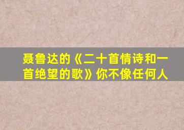 聂鲁达的《二十首情诗和一首绝望的歌》你不像任何人