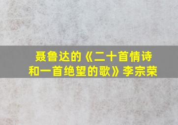 聂鲁达的《二十首情诗和一首绝望的歌》李宗荣