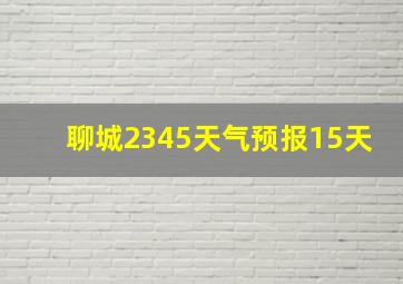 聊城2345天气预报15天