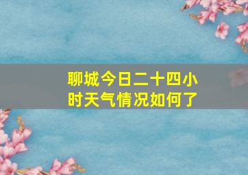 聊城今日二十四小时天气情况如何了