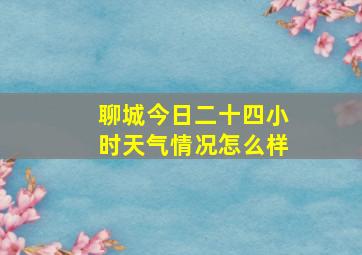 聊城今日二十四小时天气情况怎么样