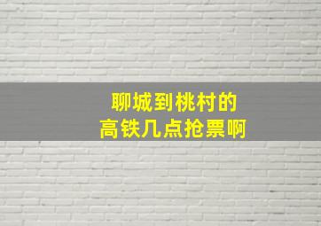 聊城到桃村的高铁几点抢票啊