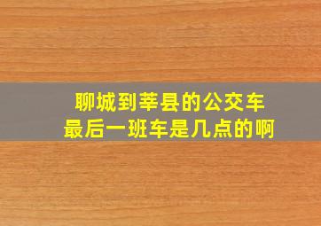 聊城到莘县的公交车最后一班车是几点的啊