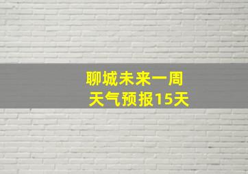 聊城未来一周天气预报15天