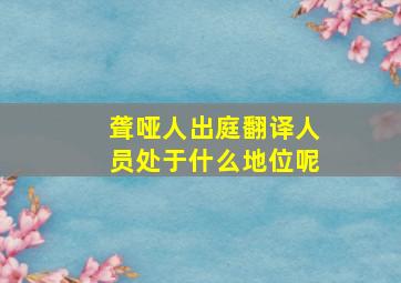 聋哑人出庭翻译人员处于什么地位呢