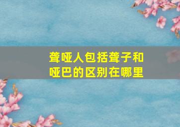 聋哑人包括聋子和哑巴的区别在哪里