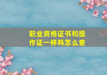 职业资格证书和操作证一样吗怎么查