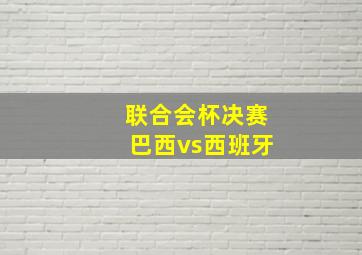 联合会杯决赛巴西vs西班牙