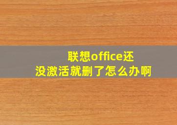 联想office还没激活就删了怎么办啊