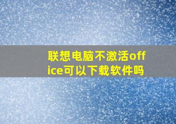 联想电脑不激活office可以下载软件吗