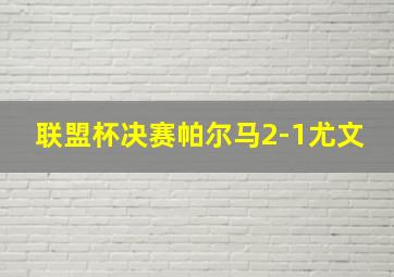 联盟杯决赛帕尔马2-1尤文