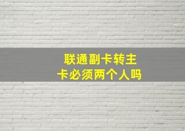 联通副卡转主卡必须两个人吗