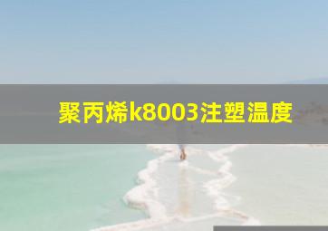 聚丙烯k8003注塑温度