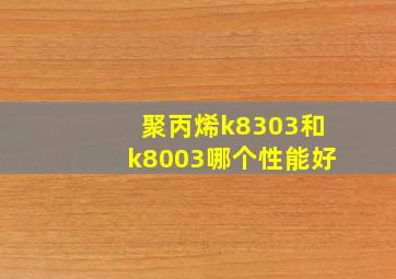 聚丙烯k8303和k8003哪个性能好