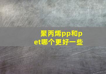 聚丙烯pp和pet哪个更好一些