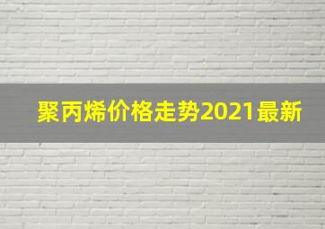 聚丙烯价格走势2021最新